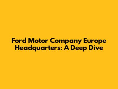 Ford Motor Company Europe Headquarters: A Deep Dive