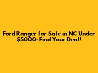 Ford Ranger for Sale in NC Under $5000: Find Your Deal!