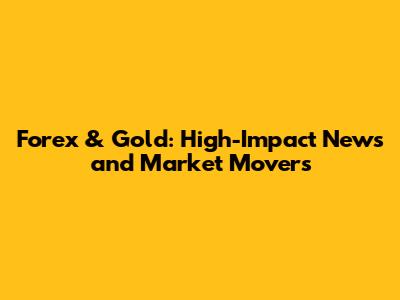 Forex & Gold: High-Impact News and Market Movers
