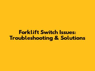 Forklift Switch Issues: Troubleshooting & Solutions