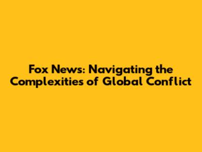Fox News: Navigating the Complexities of Global Conflict