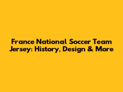 France National Soccer Team Jersey: History, Design & More