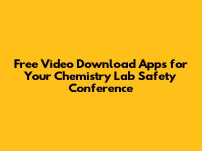 Free Video Download Apps for Your Chemistry Lab Safety Conference