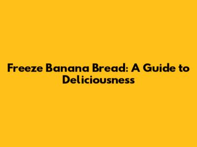 Freeze Banana Bread: A Guide to Deliciousness