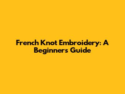 French Knot Embroidery: A Beginner's Guide
