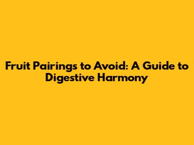 Fruit Pairings to Avoid: A Guide to Digestive Harmony