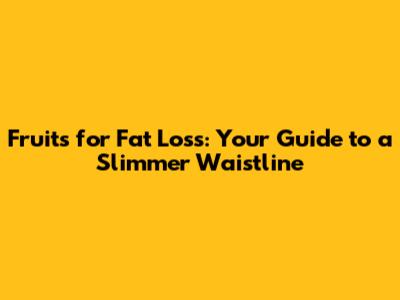 Fruits for Fat Loss: Your Guide to a Slimmer Waistline