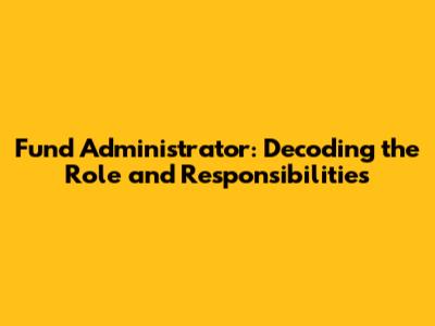 Fund Administrator: Decoding the Role and Responsibilities