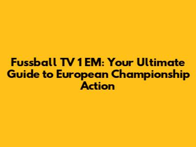 Fussball TV 1 EM: Your Ultimate Guide to European Championship Action