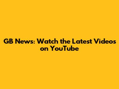 GB News: Watch the Latest Videos on YouTube