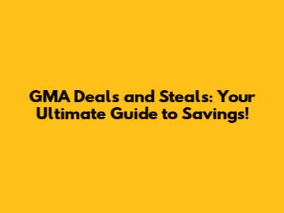 GMA Deals and Steals: Your Ultimate Guide to Savings!