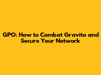 GPO: How to Combat Gravito and Secure Your Network