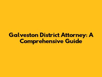 Galveston District Attorney: A Comprehensive Guide