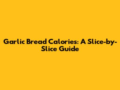 Garlic Bread Calories: A Slice-by-Slice Guide
