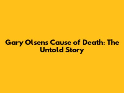 Gary Olsen's Cause of Death: The Untold Story