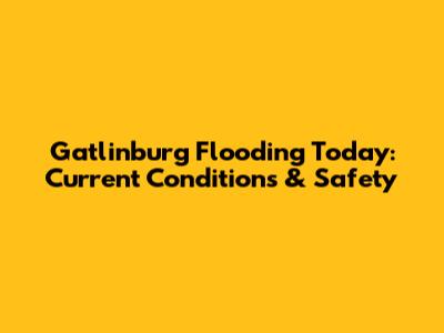 Gatlinburg Flooding Today: Current Conditions & Safety