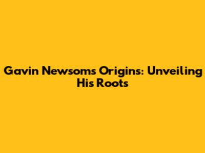 Gavin Newsom's Origins: Unveiling His Roots