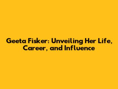 Geeta Fisker: Unveiling Her Life, Career, and Influence