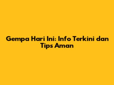 Gempa Hari Ini: Info Terkini dan Tips Aman