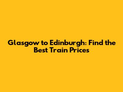 Glasgow to Edinburgh: Find the Best Train Prices