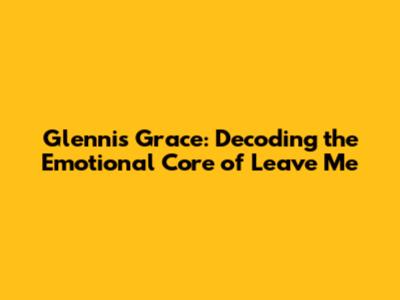 Glennis Grace: Decoding the Emotional Core of 'Leave Me'