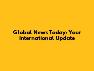 Global News Today: Your International Update