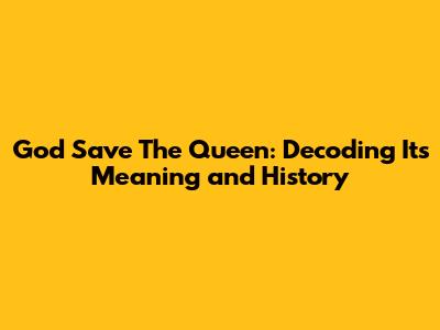God Save The Queen: Decoding Its Meaning and History