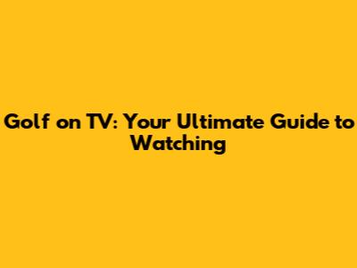 Golf on TV: Your Ultimate Guide to Watching