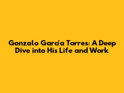 Gonzalo García Torres: A Deep Dive into His Life and Work