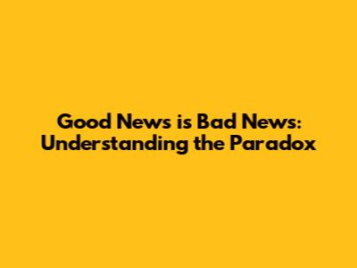 Good News is Bad News: Understanding the Paradox