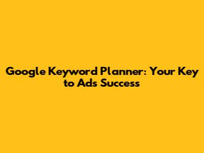 Google Keyword Planner: Your Key to Ads Success