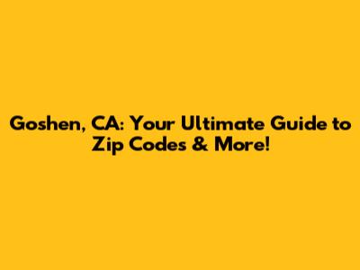 Goshen, CA: Your Ultimate Guide to Zip Codes & More!