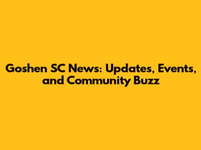 Goshen SC News: Updates, Events, and Community Buzz