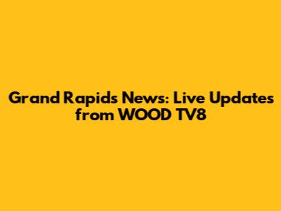 Grand Rapids News: Live Updates from WOOD TV8