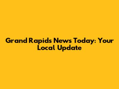 Grand Rapids News Today: Your Local Update