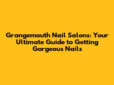 Grangemouth Nail Salons: Your Ultimate Guide to Getting Gorgeous Nails