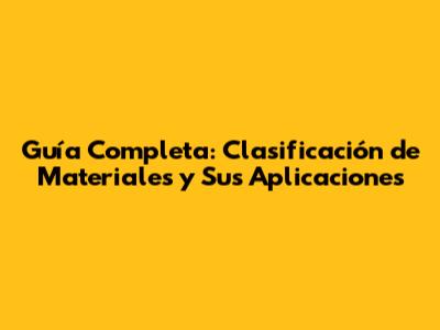 Guía Completa: Clasificación de Materiales y Sus Aplicaciones