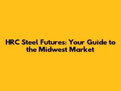 HRC Steel Futures: Your Guide to the Midwest Market