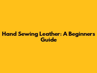 Hand Sewing Leather: A Beginner's Guide