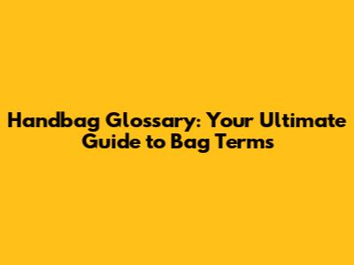 Handbag Glossary: Your Ultimate Guide to Bag Terms