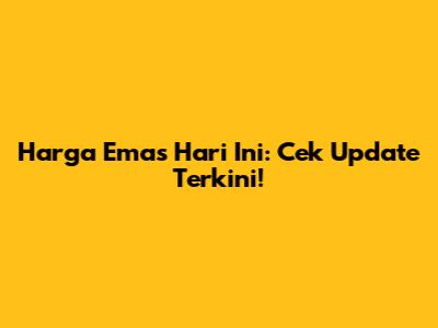 Harga Emas Hari Ini: Cek Update Terkini!