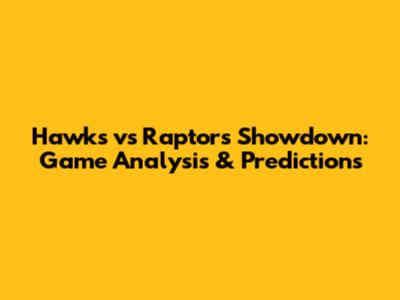 Hawks vs Raptors Showdown: Game Analysis & Predictions