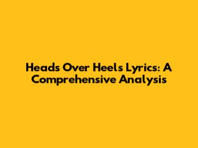 Heads Over Heels Lyrics: A Comprehensive Analysis