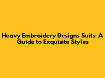 Heavy Embroidery Designs Suits: A Guide to Exquisite Styles