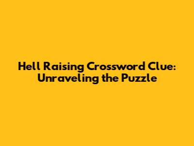 Hell Raising Crossword Clue: Unraveling the Puzzle