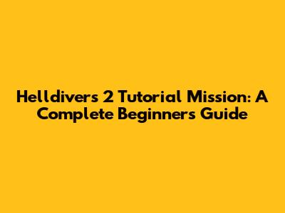 Helldivers 2 Tutorial Mission: A Complete Beginner's Guide