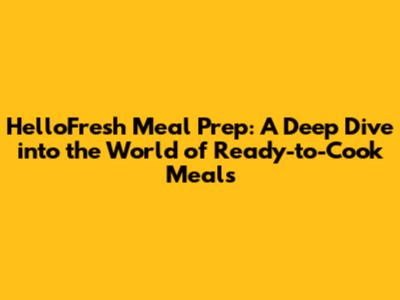 HelloFresh Meal Prep: A Deep Dive into the World of Ready-to-Cook Meals