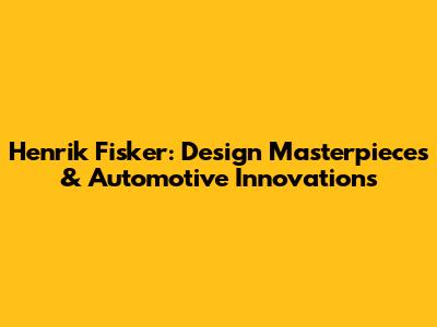 Henrik Fisker: Design Masterpieces & Automotive Innovations