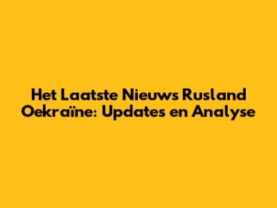 Het Laatste Nieuws Rusland Oekraïne: Updates en Analyse