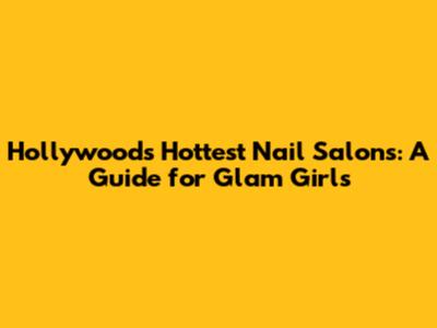 Hollywood's Hottest Nail Salons: A Guide for Glam Girls